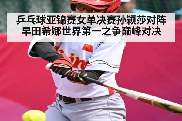 乒乓球亚锦赛女单决赛孙颖莎对阵早田希娜世界第一之争巅峰对决 - kaiyun sports
