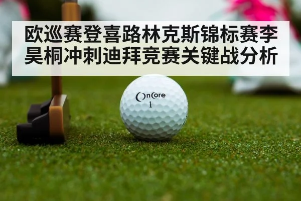 欧巡赛登喜路林克斯锦标赛李昊桐冲刺迪拜竞赛关键战分析 - kaiyun sports