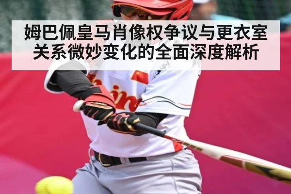 姆巴佩皇马肖像权争议与更衣室关系微妙变化的全面深度解析 - kaiyun sports