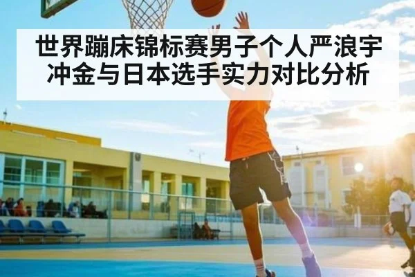 世界蹦床锦标赛男子个人严浪宇冲金与日本选手实力对比分析 - kaiyun sports
