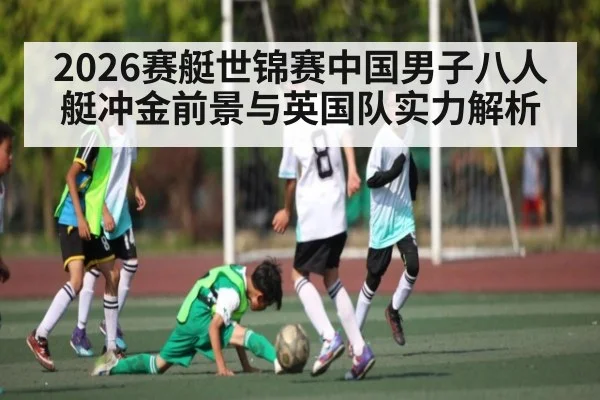 2026赛艇世锦赛中国男子八人艇冲金前景与英国队实力解析 - kaiyun sports