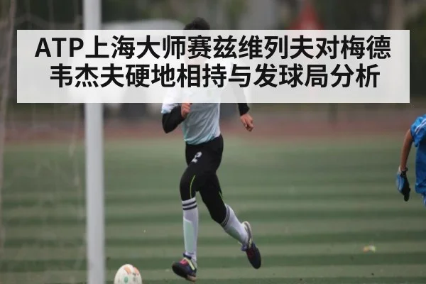 ATP上海大师赛兹维列夫对梅德韦杰夫硬地相持与发球局分析 - kaiyun sports