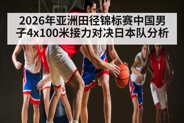 2026年亚洲田径锦标赛中国男子4x100米接力对决日本队分析 - kaiyun sports