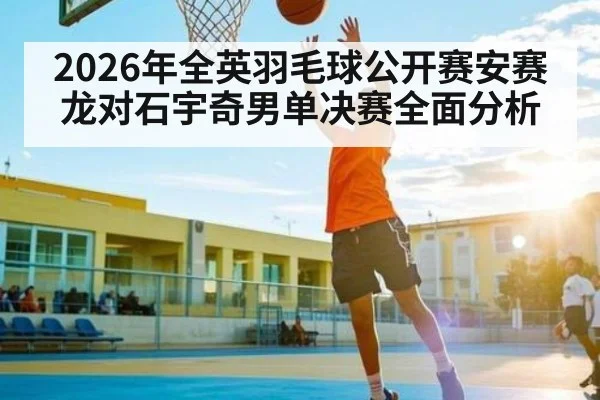 2026年全英羽毛球公开赛安赛龙对石宇奇男单决赛全面分析 - kaiyun sports